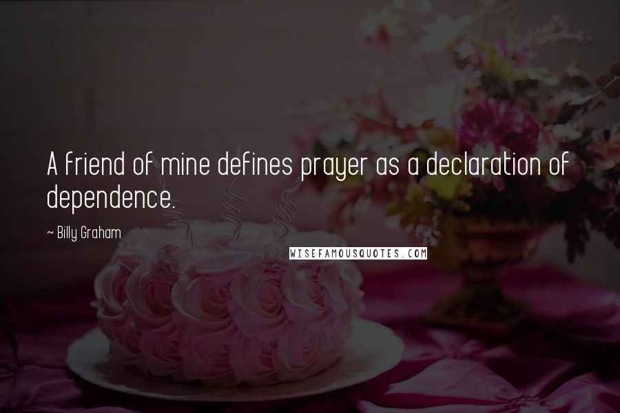Billy Graham Quotes: A friend of mine defines prayer as a declaration of dependence.