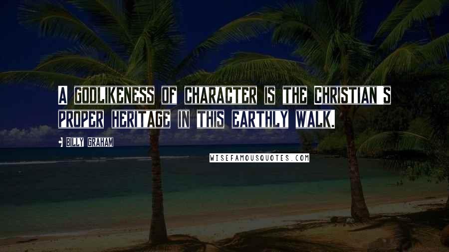 Billy Graham Quotes: A godlikeness of character is the Christian's proper heritage in this earthly walk.