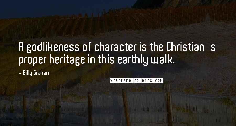 Billy Graham Quotes: A godlikeness of character is the Christian's proper heritage in this earthly walk.