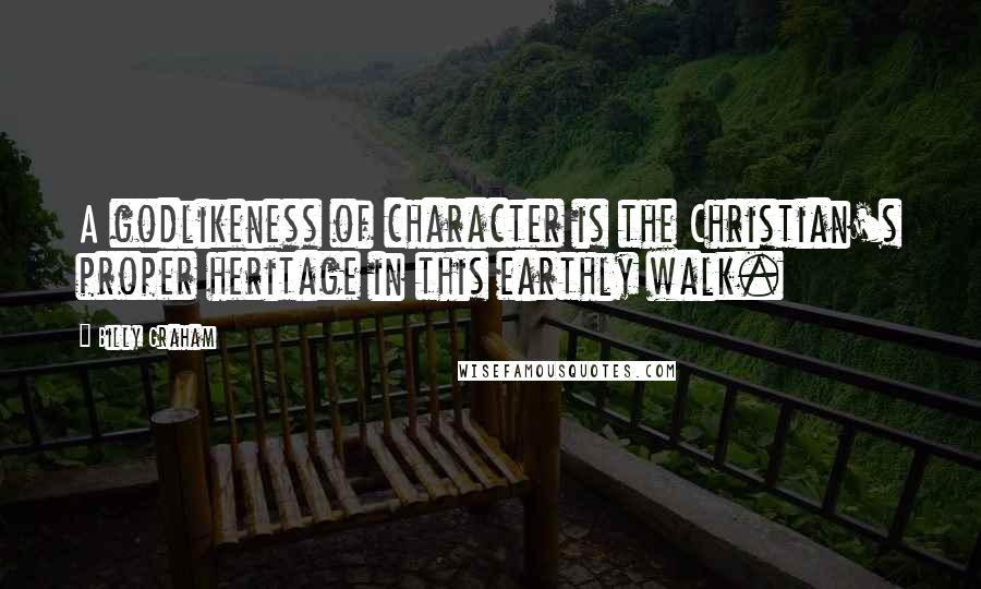 Billy Graham Quotes: A godlikeness of character is the Christian's proper heritage in this earthly walk.