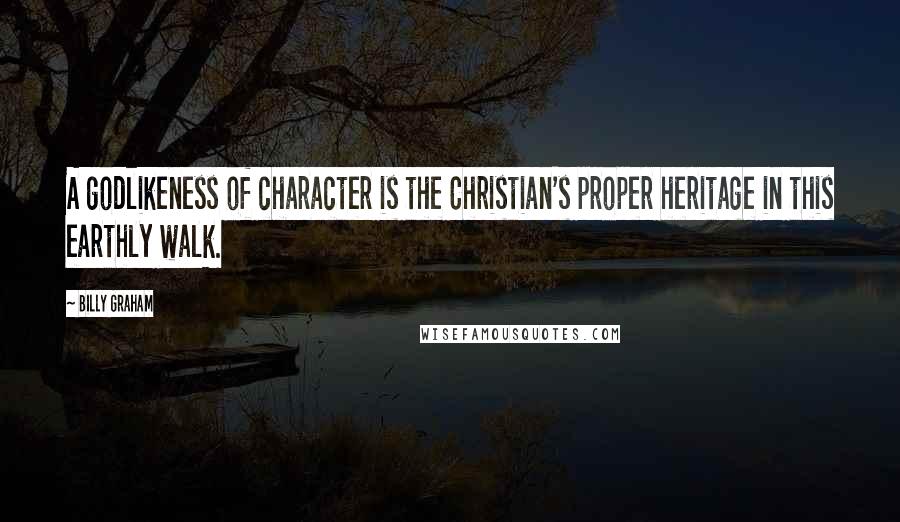 Billy Graham Quotes: A godlikeness of character is the Christian's proper heritage in this earthly walk.