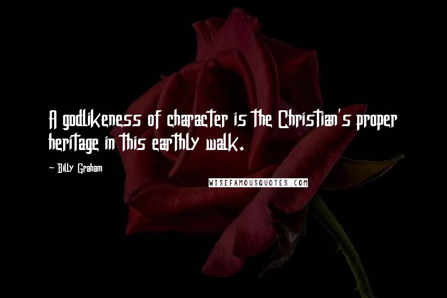 Billy Graham Quotes: A godlikeness of character is the Christian's proper heritage in this earthly walk.