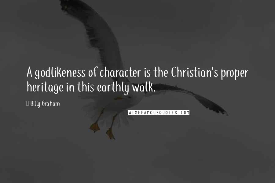 Billy Graham Quotes: A godlikeness of character is the Christian's proper heritage in this earthly walk.