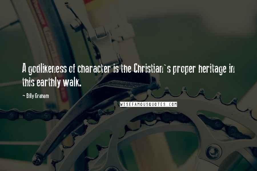 Billy Graham Quotes: A godlikeness of character is the Christian's proper heritage in this earthly walk.