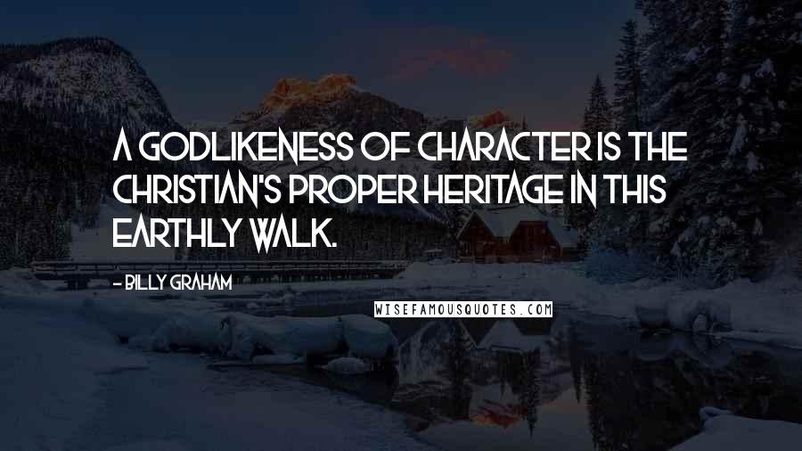 Billy Graham Quotes: A godlikeness of character is the Christian's proper heritage in this earthly walk.