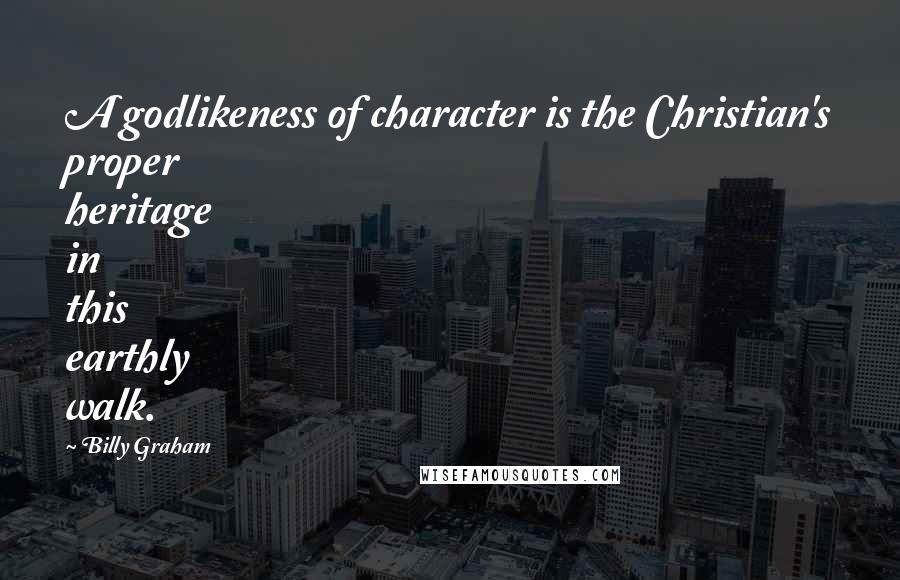 Billy Graham Quotes: A godlikeness of character is the Christian's proper heritage in this earthly walk.