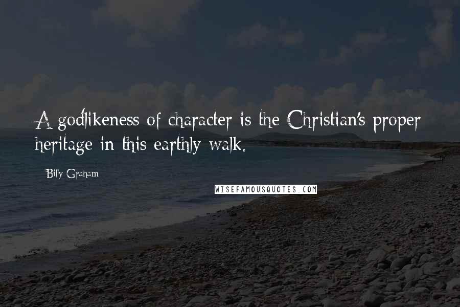 Billy Graham Quotes: A godlikeness of character is the Christian's proper heritage in this earthly walk.