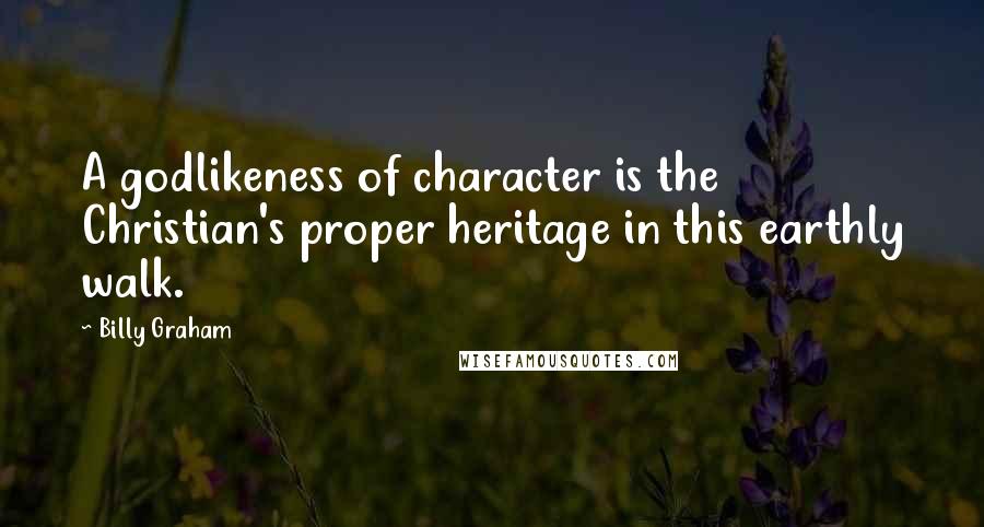 Billy Graham Quotes: A godlikeness of character is the Christian's proper heritage in this earthly walk.