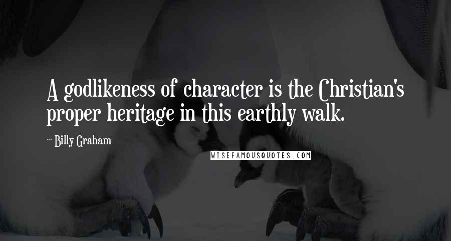 Billy Graham Quotes: A godlikeness of character is the Christian's proper heritage in this earthly walk.