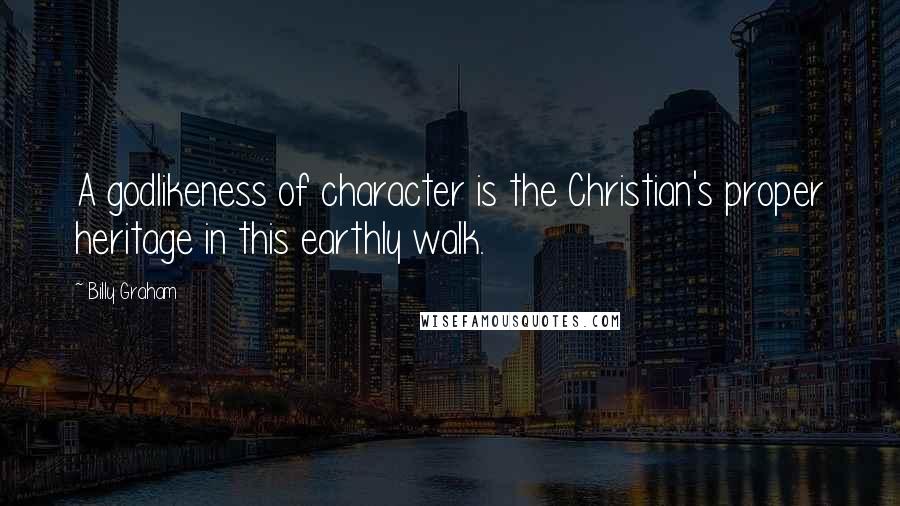 Billy Graham Quotes: A godlikeness of character is the Christian's proper heritage in this earthly walk.