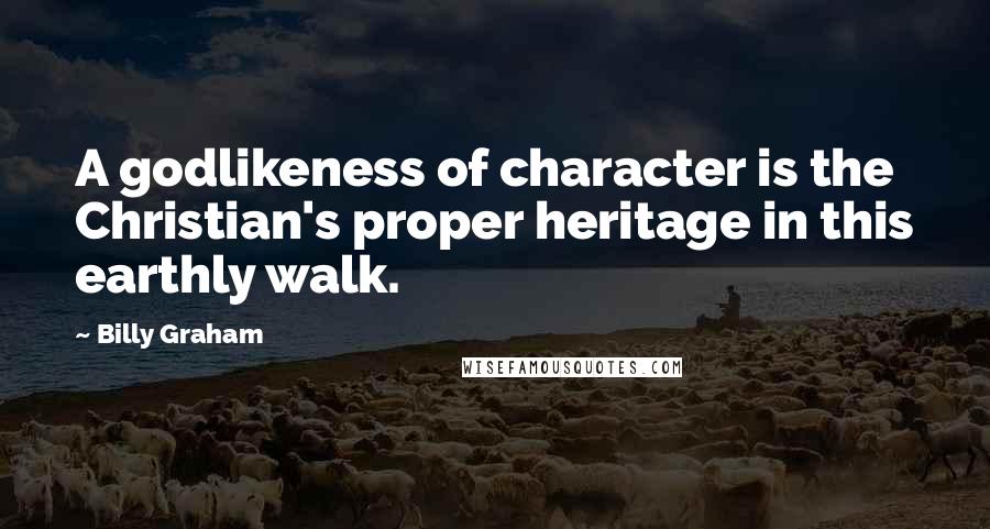 Billy Graham Quotes: A godlikeness of character is the Christian's proper heritage in this earthly walk.