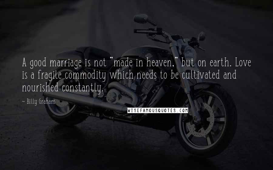 Billy Graham Quotes: A good marriage is not "made in heaven," but on earth. Love is a fragile commodity which needs to be cultivated and nourished constantly.