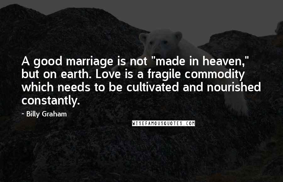 Billy Graham Quotes: A good marriage is not "made in heaven," but on earth. Love is a fragile commodity which needs to be cultivated and nourished constantly.