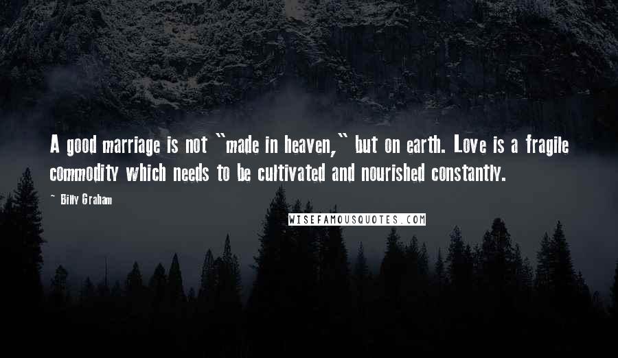 Billy Graham Quotes: A good marriage is not "made in heaven," but on earth. Love is a fragile commodity which needs to be cultivated and nourished constantly.