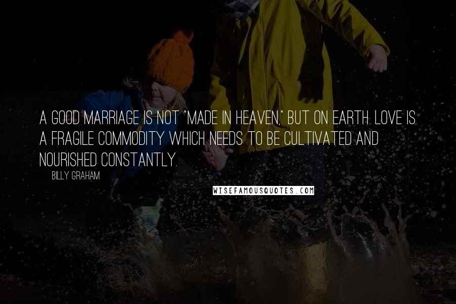 Billy Graham Quotes: A good marriage is not "made in heaven," but on earth. Love is a fragile commodity which needs to be cultivated and nourished constantly.