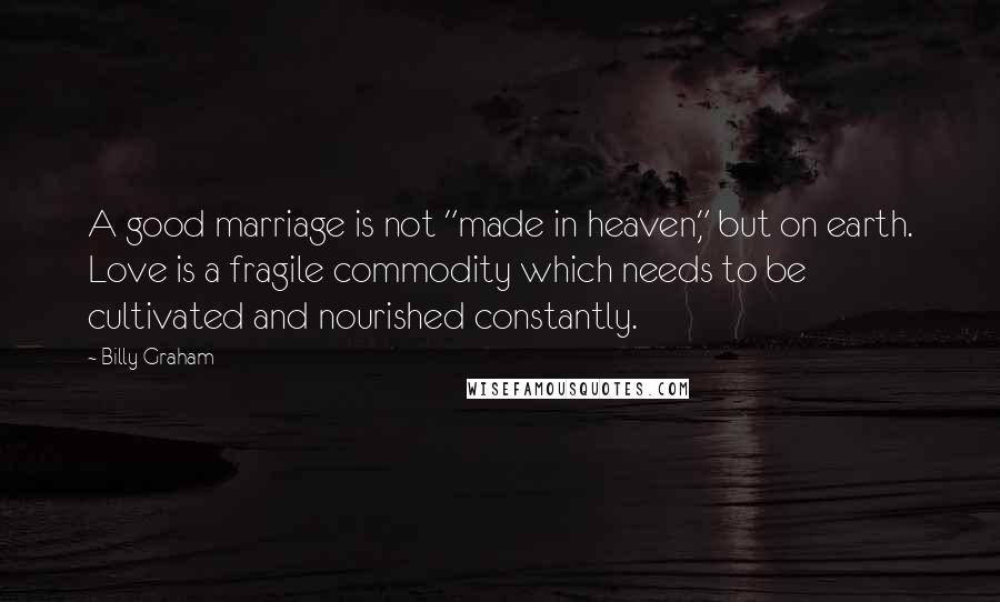 Billy Graham Quotes: A good marriage is not "made in heaven," but on earth. Love is a fragile commodity which needs to be cultivated and nourished constantly.