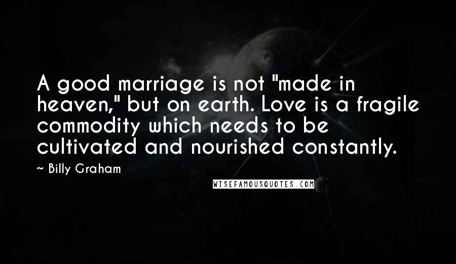 Billy Graham Quotes: A good marriage is not "made in heaven," but on earth. Love is a fragile commodity which needs to be cultivated and nourished constantly.