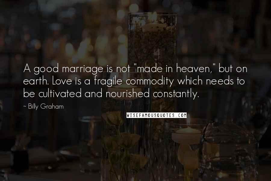 Billy Graham Quotes: A good marriage is not "made in heaven," but on earth. Love is a fragile commodity which needs to be cultivated and nourished constantly.