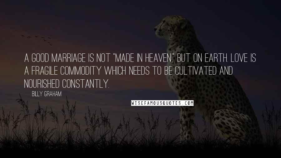 Billy Graham Quotes: A good marriage is not "made in heaven," but on earth. Love is a fragile commodity which needs to be cultivated and nourished constantly.