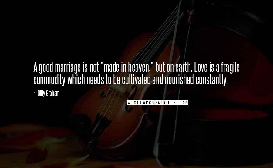 Billy Graham Quotes: A good marriage is not "made in heaven," but on earth. Love is a fragile commodity which needs to be cultivated and nourished constantly.