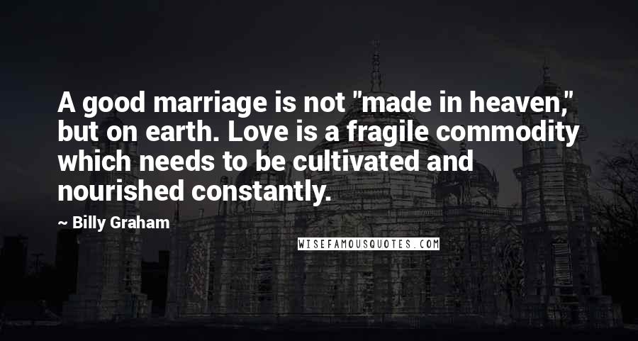 Billy Graham Quotes: A good marriage is not "made in heaven," but on earth. Love is a fragile commodity which needs to be cultivated and nourished constantly.