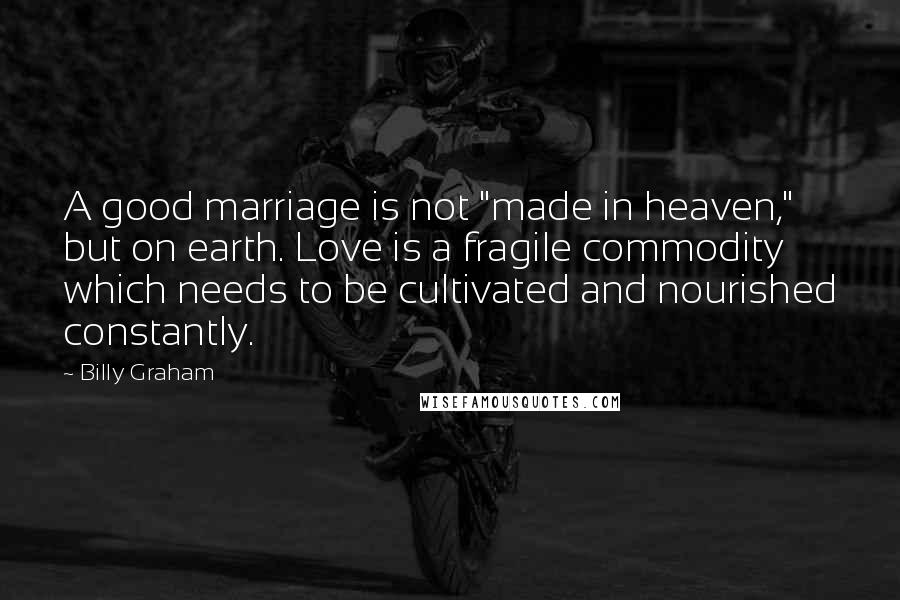 Billy Graham Quotes: A good marriage is not "made in heaven," but on earth. Love is a fragile commodity which needs to be cultivated and nourished constantly.