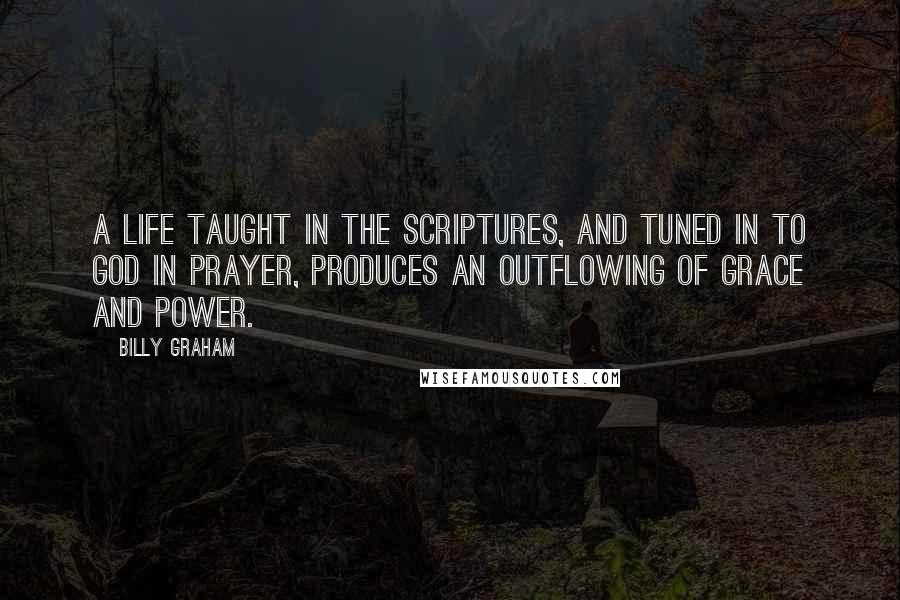 Billy Graham Quotes: A life taught in the Scriptures, and tuned in to God in prayer, produces an outflowing of grace and power.