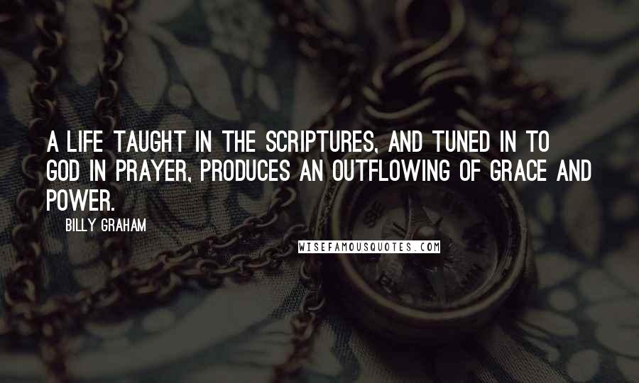 Billy Graham Quotes: A life taught in the Scriptures, and tuned in to God in prayer, produces an outflowing of grace and power.