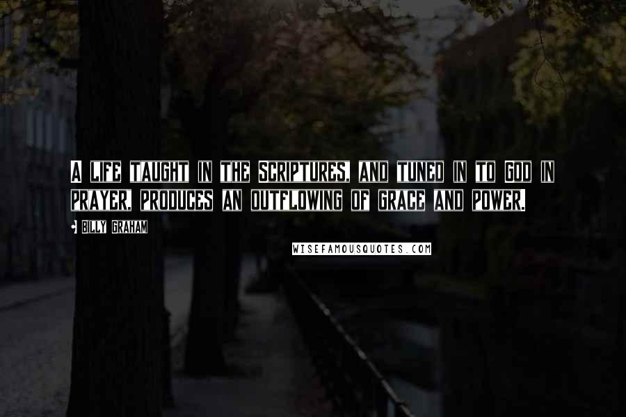 Billy Graham Quotes: A life taught in the Scriptures, and tuned in to God in prayer, produces an outflowing of grace and power.