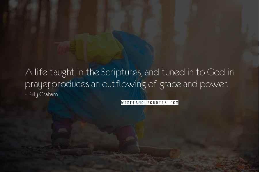 Billy Graham Quotes: A life taught in the Scriptures, and tuned in to God in prayer, produces an outflowing of grace and power.