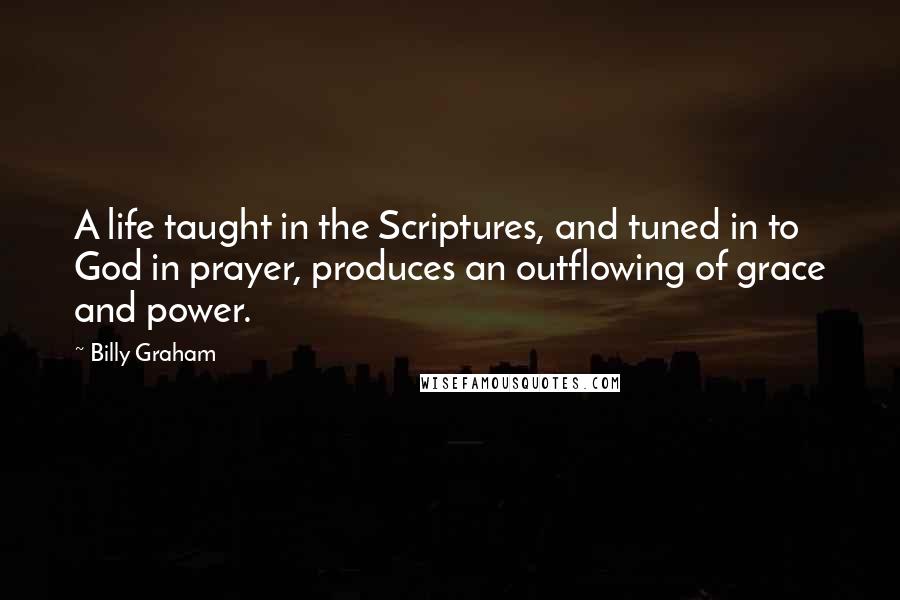 Billy Graham Quotes: A life taught in the Scriptures, and tuned in to God in prayer, produces an outflowing of grace and power.