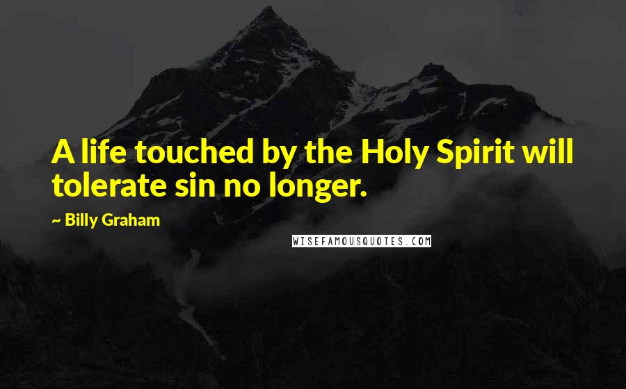 Billy Graham Quotes: A life touched by the Holy Spirit will tolerate sin no longer.