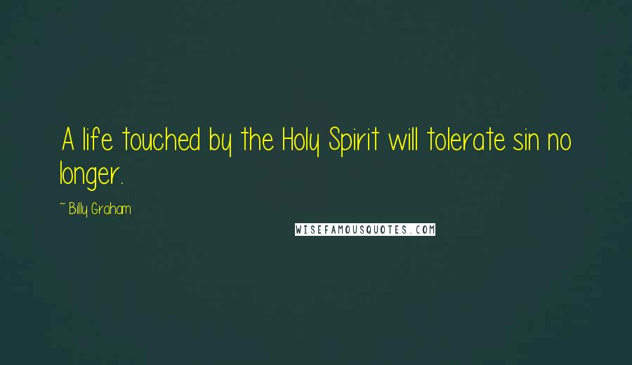 Billy Graham Quotes: A life touched by the Holy Spirit will tolerate sin no longer.