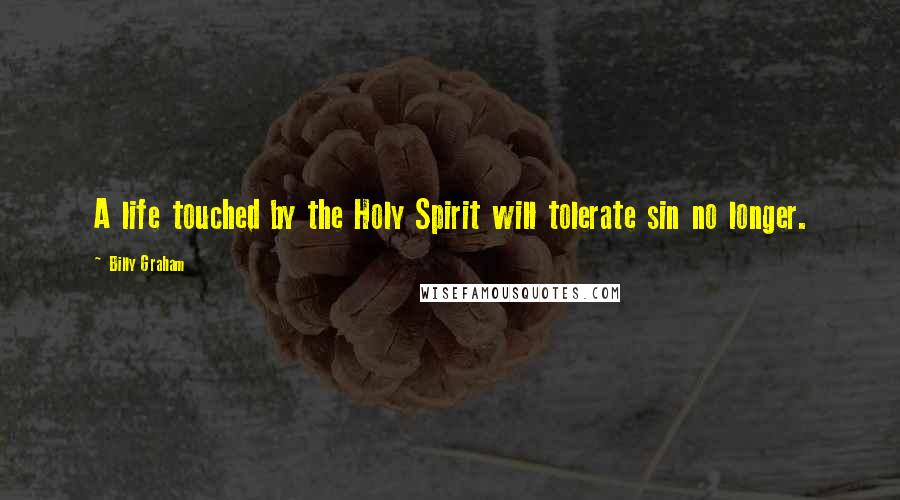 Billy Graham Quotes: A life touched by the Holy Spirit will tolerate sin no longer.