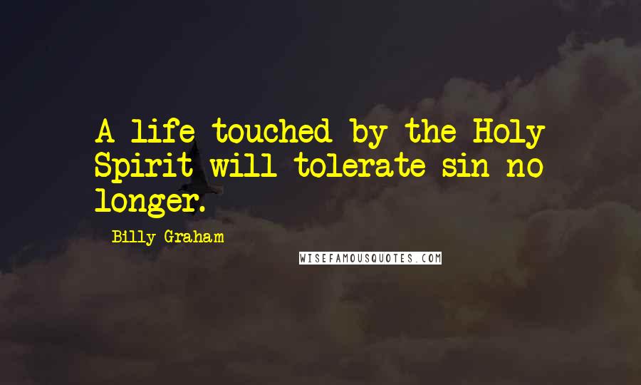 Billy Graham Quotes: A life touched by the Holy Spirit will tolerate sin no longer.