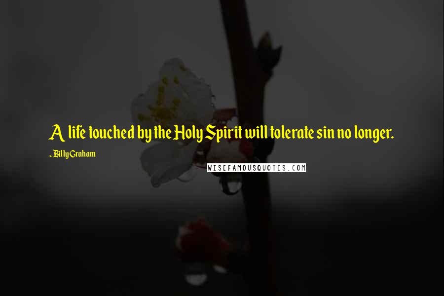 Billy Graham Quotes: A life touched by the Holy Spirit will tolerate sin no longer.