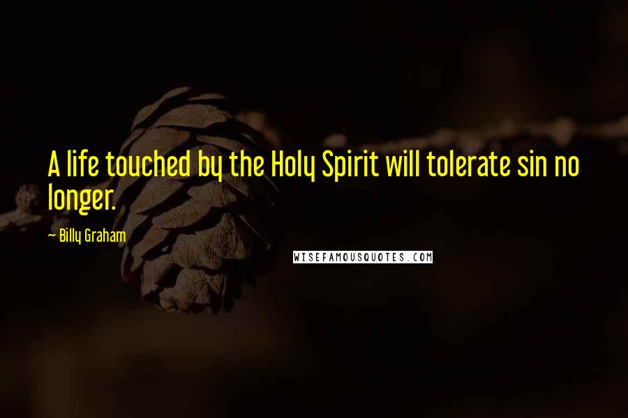 Billy Graham Quotes: A life touched by the Holy Spirit will tolerate sin no longer.