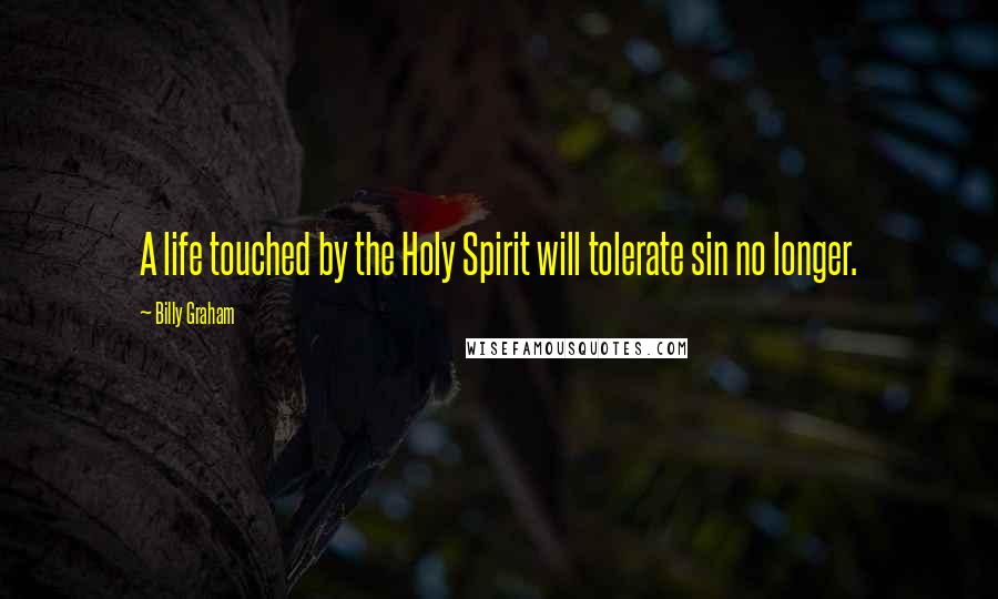 Billy Graham Quotes: A life touched by the Holy Spirit will tolerate sin no longer.