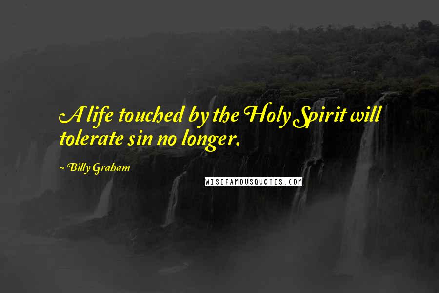 Billy Graham Quotes: A life touched by the Holy Spirit will tolerate sin no longer.