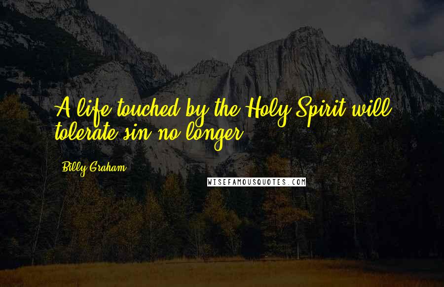 Billy Graham Quotes: A life touched by the Holy Spirit will tolerate sin no longer.