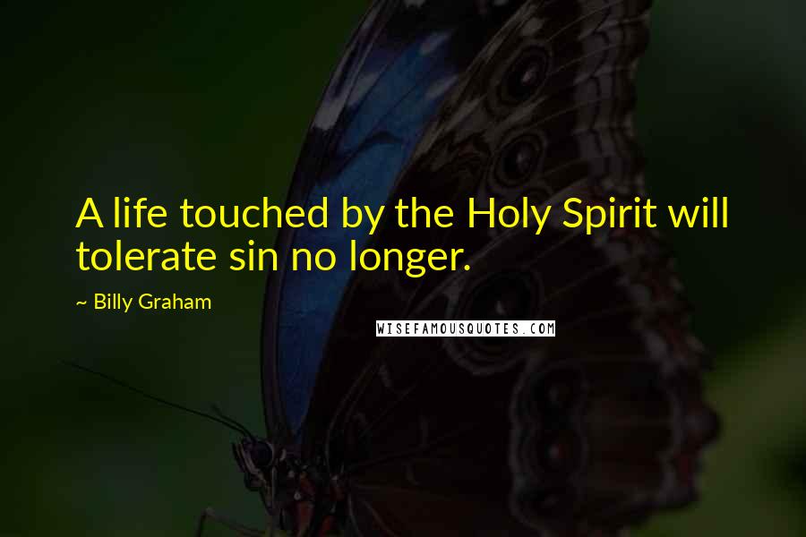 Billy Graham Quotes: A life touched by the Holy Spirit will tolerate sin no longer.