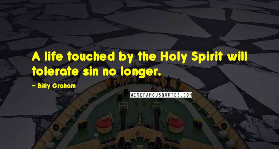 Billy Graham Quotes: A life touched by the Holy Spirit will tolerate sin no longer.