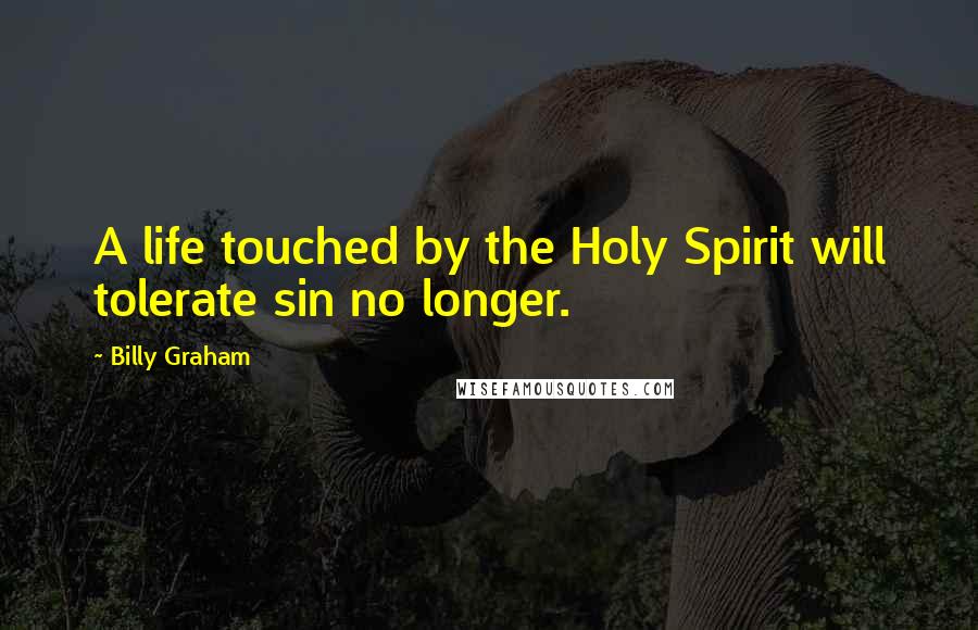 Billy Graham Quotes: A life touched by the Holy Spirit will tolerate sin no longer.