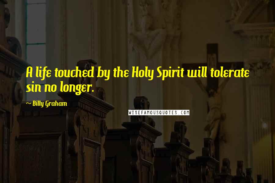 Billy Graham Quotes: A life touched by the Holy Spirit will tolerate sin no longer.