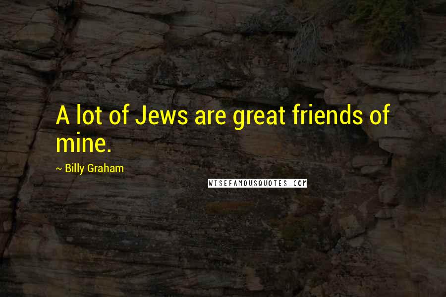 Billy Graham Quotes: A lot of Jews are great friends of mine.