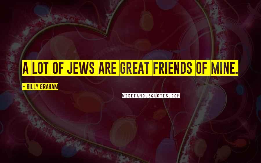 Billy Graham Quotes: A lot of Jews are great friends of mine.