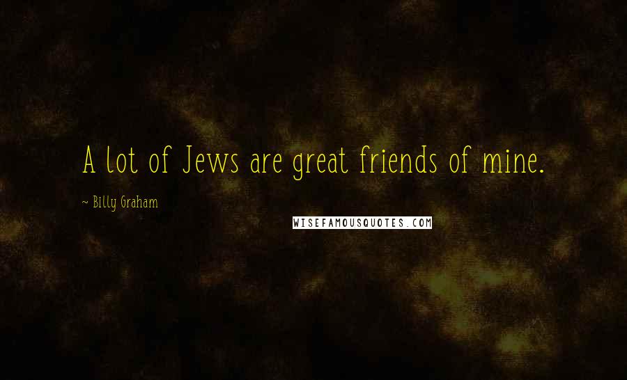 Billy Graham Quotes: A lot of Jews are great friends of mine.