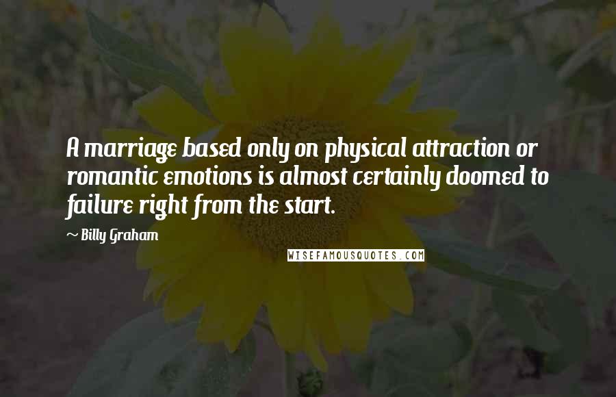 Billy Graham Quotes: A marriage based only on physical attraction or romantic emotions is almost certainly doomed to failure right from the start.