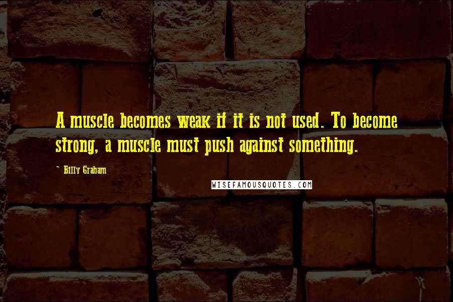 Billy Graham Quotes: A muscle becomes weak if it is not used. To become strong, a muscle must push against something.