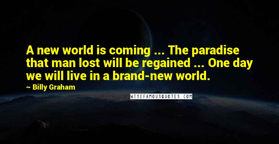 Billy Graham Quotes: A new world is coming ... The paradise that man lost will be regained ... One day we will live in a brand-new world.